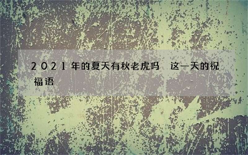 2021年的夏天有秋老虎吗 这一天的祝福语